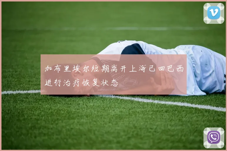 加布里埃尔短期离开上海已回巴西进行治疗恢复状态
