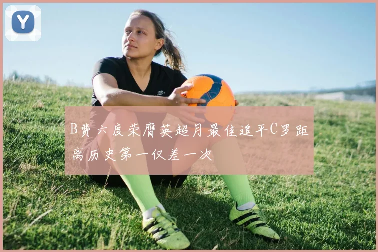 B费六度荣膺英超月最佳追平C罗距离历史第一仅差一次