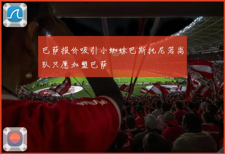 巴萨报价吸引小蜘蛛巴斯托尼若离队只愿加盟巴萨