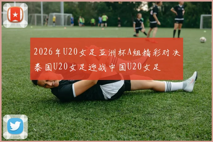 2026年U20女足亚洲杯A组精彩对决泰国U20女足迎战中国U20女足