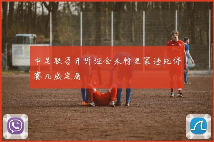中足联召开听证会米特里策违纪停赛几成定局