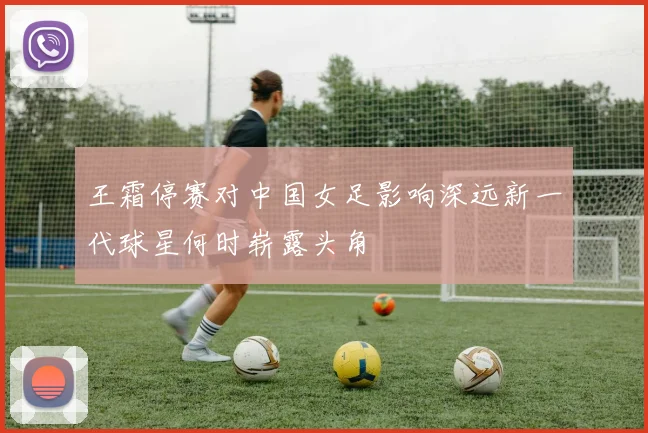 王霜停赛对中国女足影响深远新一代球星何时崭露头角