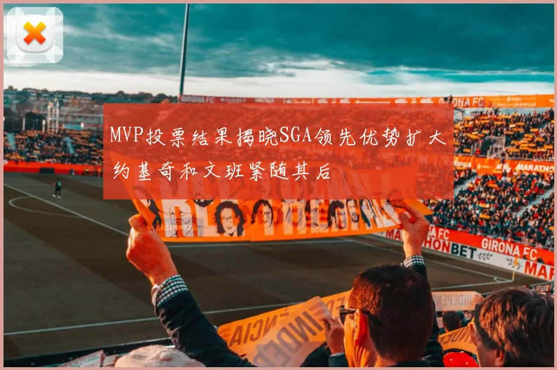MVP投票结果揭晓SGA领先优势扩大约基奇和文班紧随其后