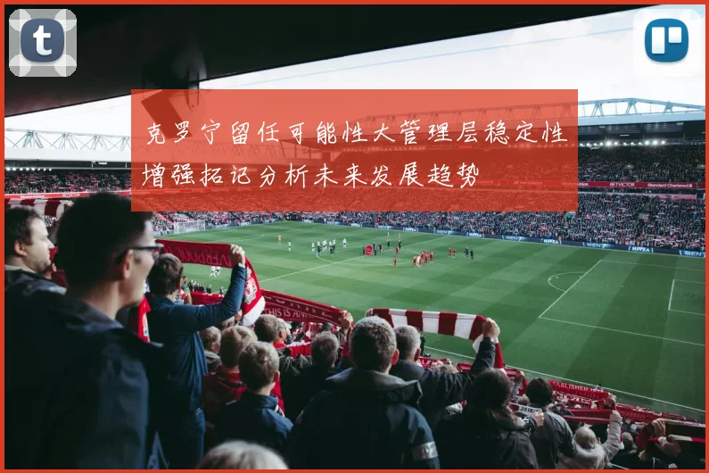 克罗宁留任可能性大管理层稳定性增强拓记分析未来发展趋势