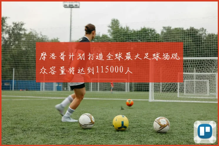 摩洛哥计划打造全球最大足球场观众容量将达到115000人
