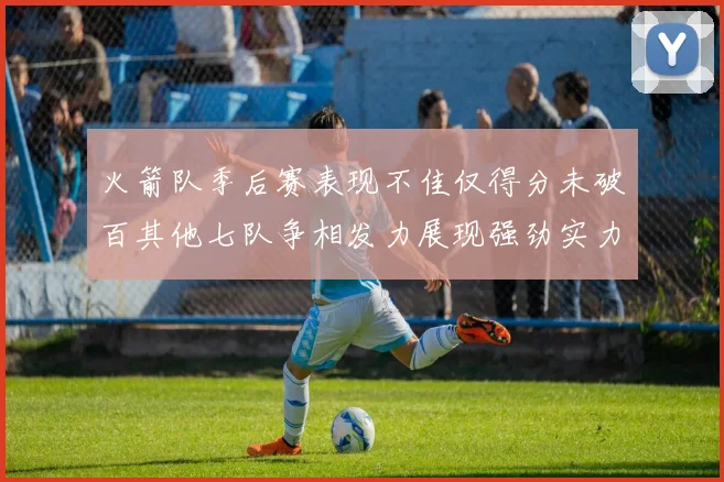 火箭队季后赛表现不佳仅得分未破百其他七队争相发力展现强劲实力